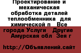 Проектирование и механическая обработка деталей теплообменника  для химической п - Все города Услуги » Другие   . Амурская обл.,Зея г.